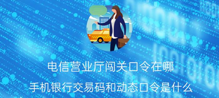 电信营业厅闯关口令在哪 手机银行交易码和动态口令是什么？